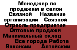 Менеджер по продажам в салон "Связной" › Название организации ­ Связной › Отрасль предприятия ­ Оптовые продажи › Минимальный оклад ­ 40 000 - Все города Работа » Вакансии   . Алтайский край,Славгород г.